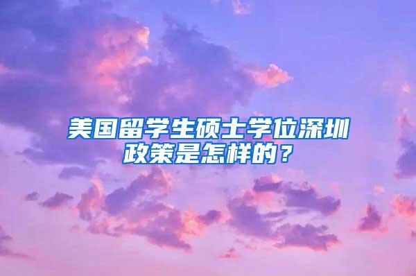 美国留学生硕士学位深圳政策是怎样的？