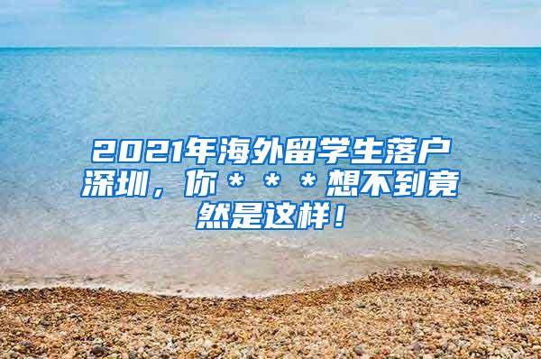 2021年海外留学生落户深圳，你＊＊＊想不到竟然是这样！