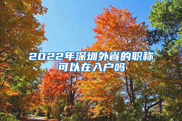 2022年深圳外省的职称可以在入户吗