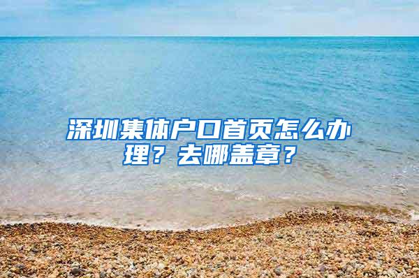 深圳集体户口首页怎么办理？去哪盖章？