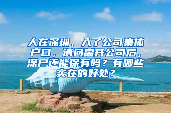 人在深圳，入了公司集体户口，请问离开公司后，深户还能保有吗？有哪些实在的好处？