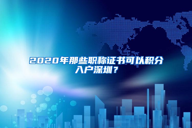 2020年那些职称证书可以积分入户深圳？