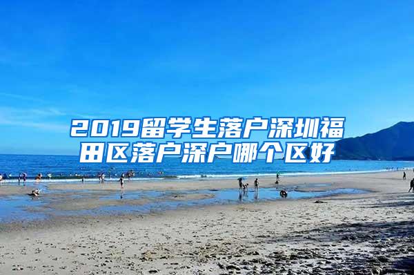 2019留学生落户深圳福田区落户深户哪个区好