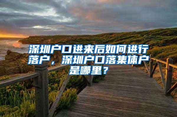 深圳户口进来后如何进行落户，深圳户口落集体户是哪里？