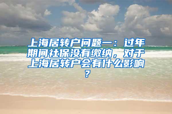上海居转户问题一：过年期间社保没有缴纳，对于上海居转户会有什么影响？