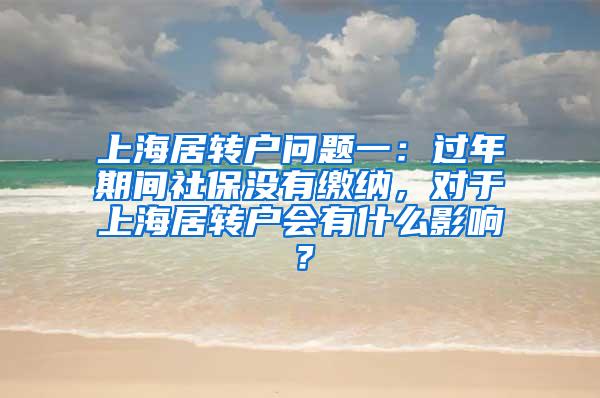 上海居转户问题一：过年期间社保没有缴纳，对于上海居转户会有什么影响？