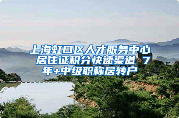 上海虹口区人才服务中心 居住证积分快速渠道 7年+中级职称居转户