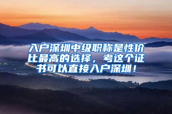 入户深圳中级职称是性价比最高的选择，考这个证书可以直接入户深圳！