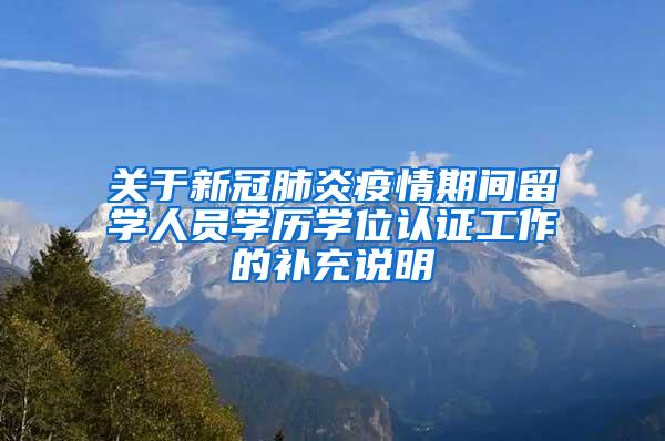 关于新冠肺炎疫情期间留学人员学历学位认证工作的补充说明