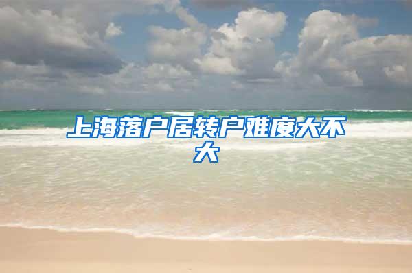 上海落户居转户难度大不大