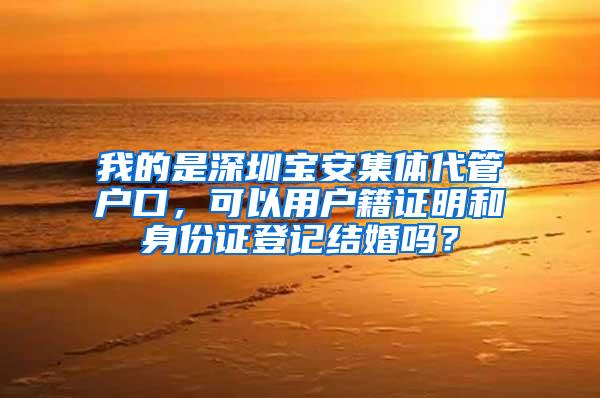 我的是深圳宝安集体代管户口，可以用户籍证明和身份证登记结婚吗？