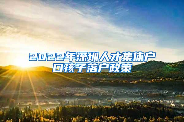 2022年深圳人才集体户口孩子落户政策