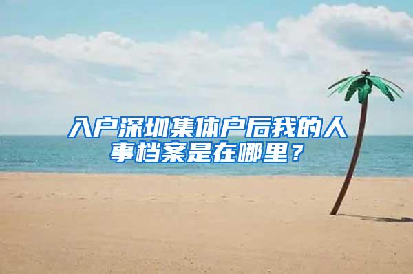 入户深圳集体户后我的人事档案是在哪里？