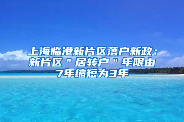 上海临港新片区落户新政：新片区＂居转户＂年限由7年缩短为3年