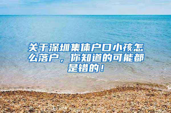 关于深圳集体户口小孩怎么落户，你知道的可能都是错的！