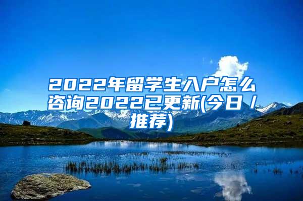 2022年留学生入户怎么咨询2022已更新(今日／推荐)