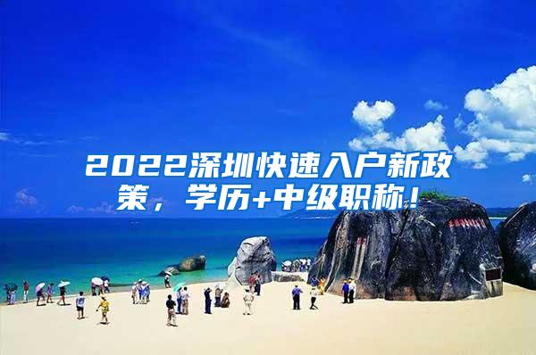 2022深圳快速入户新政策，学历+中级职称！