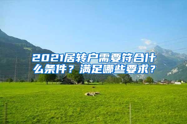 2021居转户需要符合什么条件？满足哪些要求？