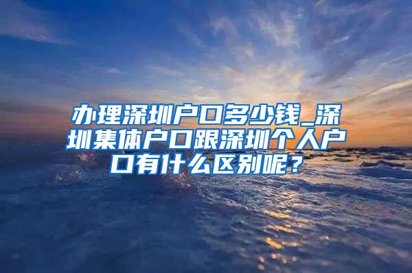 办理深圳户口多少钱_深圳集体户口跟深圳个人户口有什么区别呢？