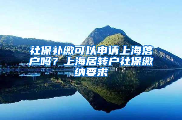 社保补缴可以申请上海落户吗？上海居转户社保缴纳要求