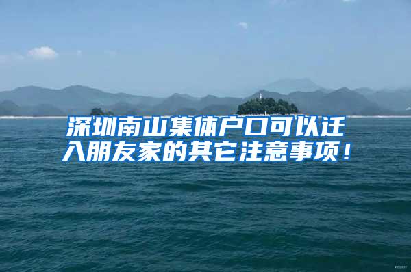 深圳南山集体户口可以迁入朋友家的其它注意事项！