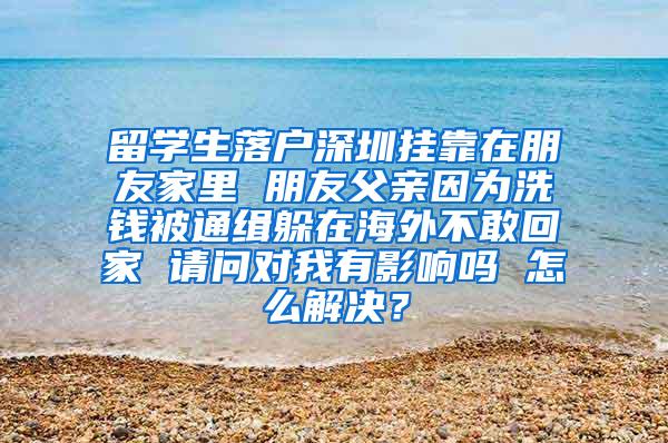 留学生落户深圳挂靠在朋友家里 朋友父亲因为洗钱被通缉躲在海外不敢回家 请问对我有影响吗 怎么解决？