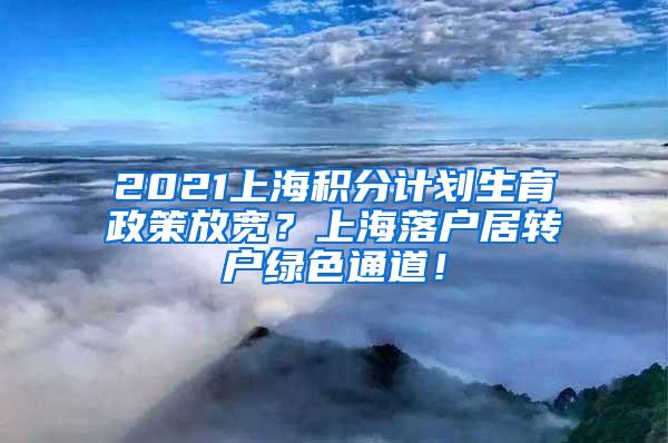 2021上海积分计划生育政策放宽？上海落户居转户绿色通道！