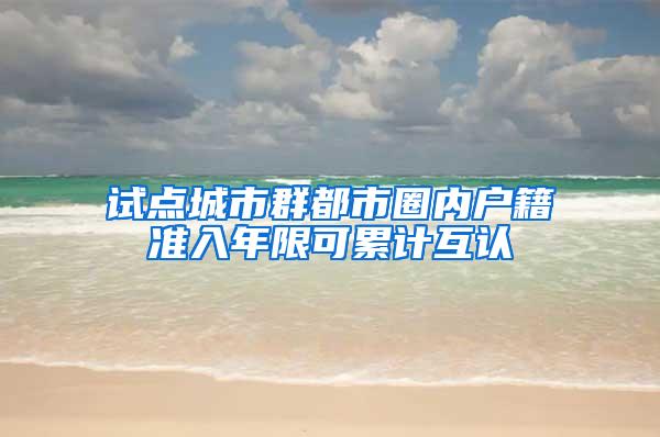 试点城市群都市圈内户籍准入年限可累计互认