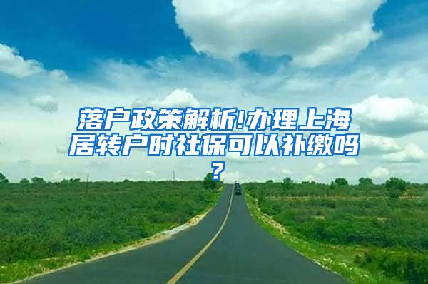 落户政策解析!办理上海居转户时社保可以补缴吗？