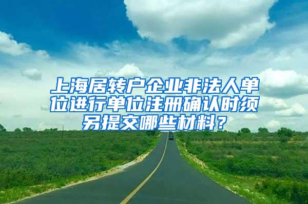 上海居转户企业非法人单位进行单位注册确认时须另提交哪些材料？