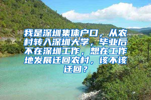 我是深圳集体户口，从农村转入深圳大学，毕业后不在深圳工作，想在工作地发展迁回农村，该不该迁回？