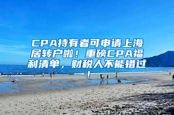 CPA持有者可申请上海居转户啦！重磅CPA福利清单，财税人不能错过！