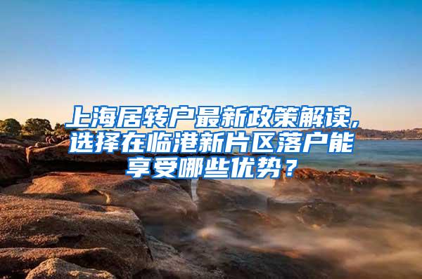 上海居转户最新政策解读,选择在临港新片区落户能享受哪些优势？