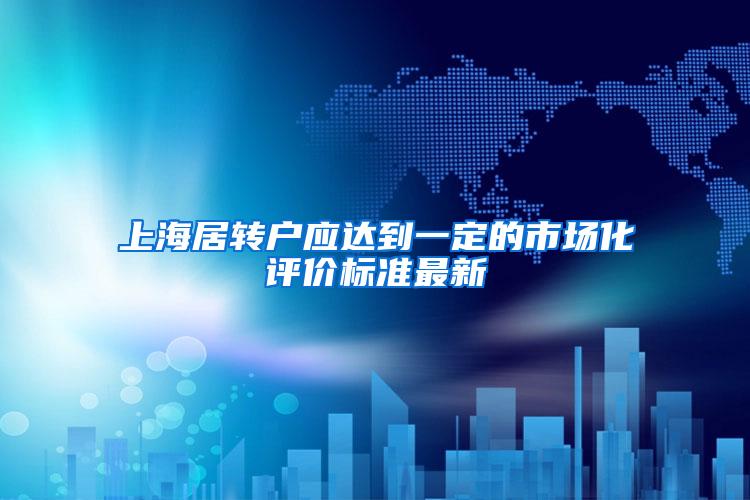 上海居转户应达到一定的市场化评价标准最新