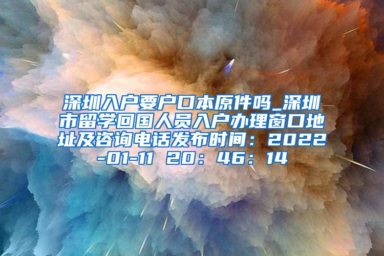 深圳入户要户口本原件吗_深圳市留学回国人员入户办理窗口地址及咨询电话发布时间：2022-01-11 20：46：14