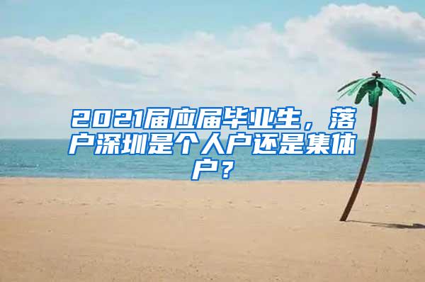 2021届应届毕业生，落户深圳是个人户还是集体户？