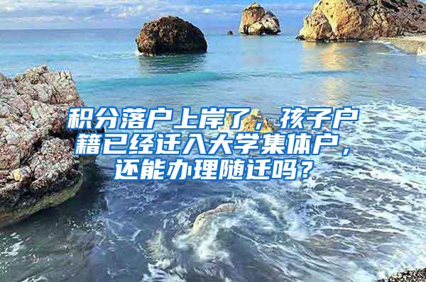 积分落户上岸了，孩子户籍已经迁入大学集体户，还能办理随迁吗？