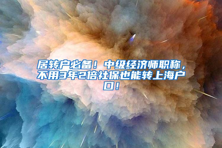 居转户必备！中级经济师职称，不用3年2倍社保也能转上海户口！