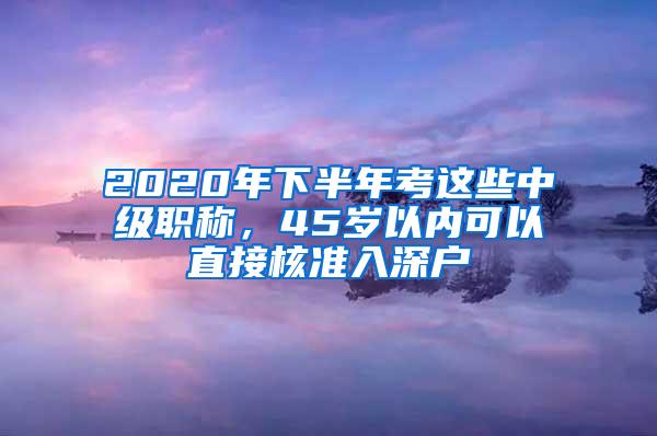 2020年下半年考这些中级职称，45岁以内可以直接核准入深户