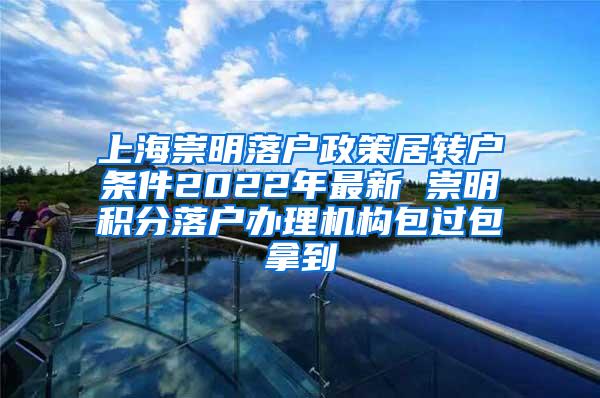 上海崇明落户政策居转户条件2022年最新 崇明积分落户办理机构包过包拿到