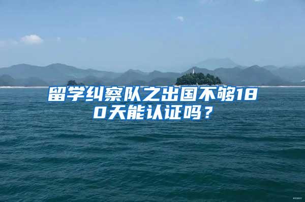 留学纠察队之出国不够180天能认证吗？