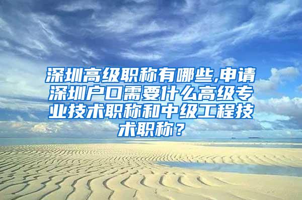 深圳高级职称有哪些,申请深圳户口需要什么高级专业技术职称和中级工程技术职称？