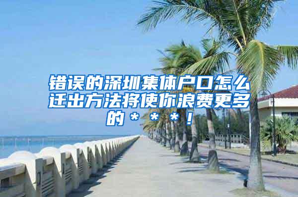 错误的深圳集体户口怎么迁出方法将使你浪费更多的＊＊＊！