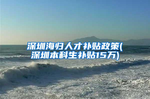 深圳海归人才补贴政策(深圳本科生补贴15万)