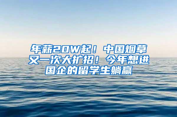 年薪20W起！中国烟草又一次大扩招！今年想进国企的留学生躺赢