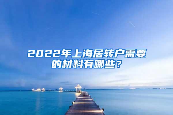 2022年上海居转户需要的材料有哪些？