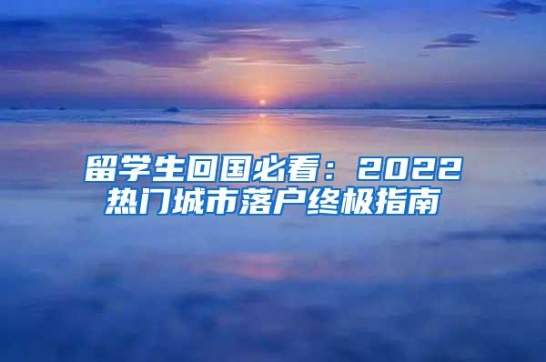 留学生回国必看：2022热门城市落户终极指南