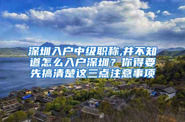 深圳入户中级职称,并不知道怎么入户深圳？你得要先搞清楚这三点注意事项