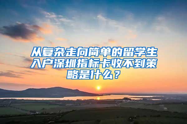 从复杂走向简单的留学生入户深圳指标卡收不到策略是什么？