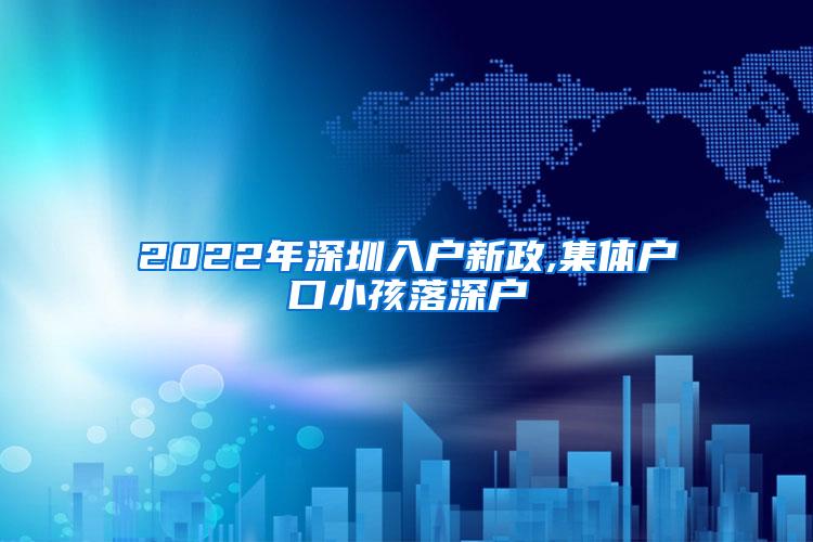 2022年深圳入户新政,集体户口小孩落深户